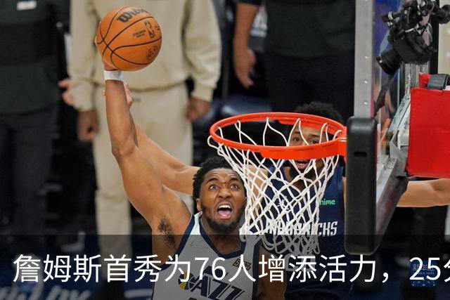 詹姆斯首秀为76人增添活力，25分钟绽放光芒